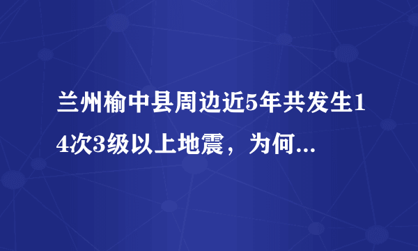 兰州榆中县周边近5年共发生14次3级以上地震，为何地震在此会频发？