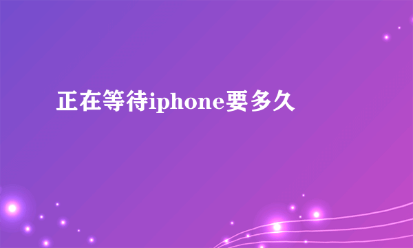 正在等待iphone要多久