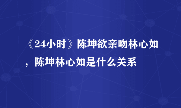 《24小时》陈坤欲亲吻林心如，陈坤林心如是什么关系