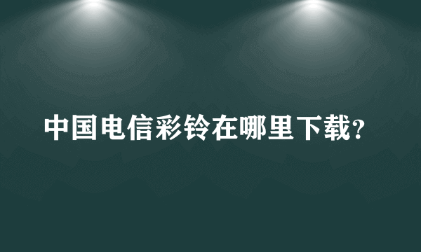 中国电信彩铃在哪里下载？