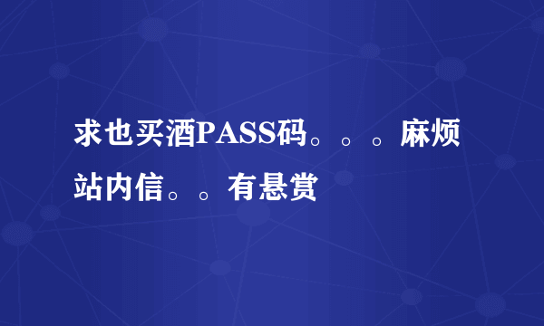 求也买酒PASS码。。。麻烦站内信。。有悬赏