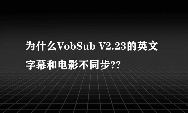 为什么VobSub V2.23的英文字幕和电影不同步??