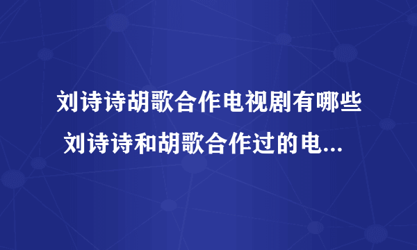 刘诗诗胡歌合作电视剧有哪些 刘诗诗和胡歌合作过的电视剧推荐