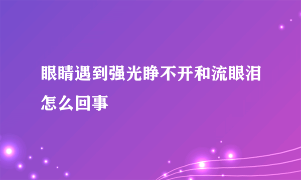 眼睛遇到强光睁不开和流眼泪怎么回事