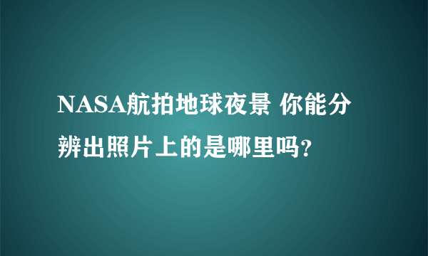 NASA航拍地球夜景 你能分辨出照片上的是哪里吗？