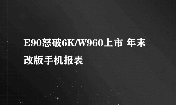 E90怒破6K/W960上市 年末改版手机报表