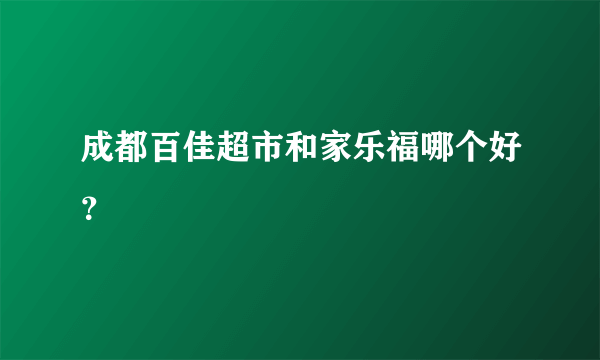 成都百佳超市和家乐福哪个好？