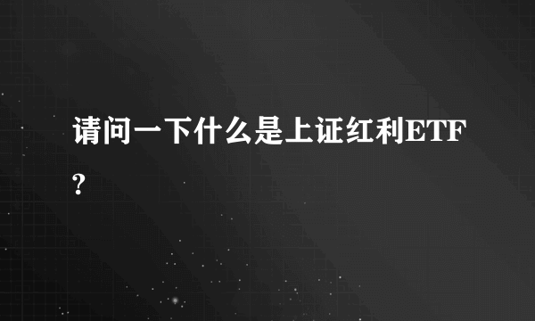 请问一下什么是上证红利ETF?