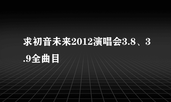 求初音未来2012演唱会3.8、3.9全曲目