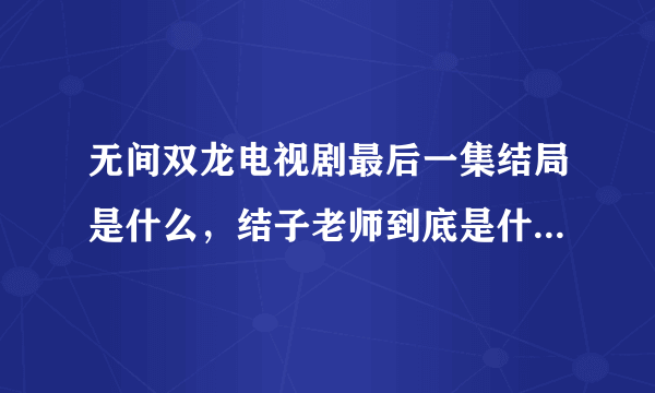 无间双龙电视剧最后一集结局是什么，结子老师到底是什么身份？