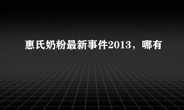 惠氏奶粉最新事件2013，哪有