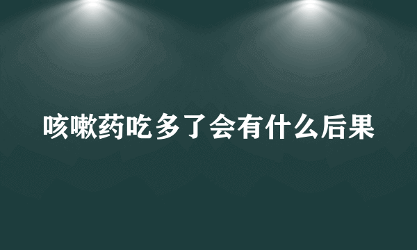 咳嗽药吃多了会有什么后果