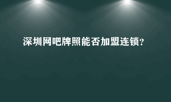 深圳网吧牌照能否加盟连锁？