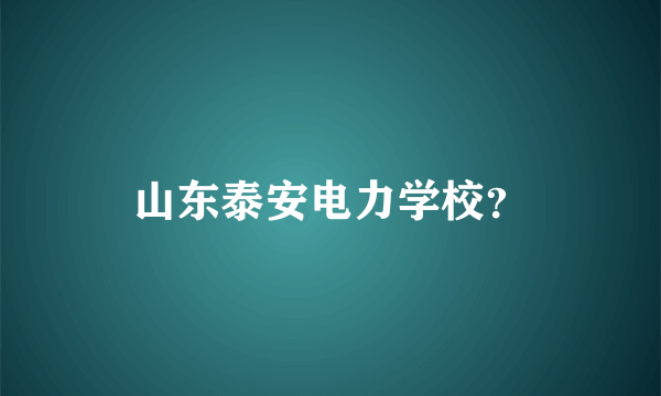 山东泰安电力学校？