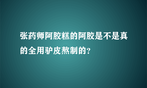 张药师阿胶糕的阿胶是不是真的全用驴皮熬制的？