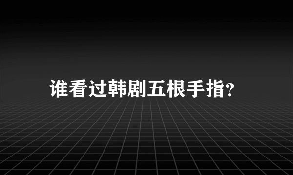 谁看过韩剧五根手指？