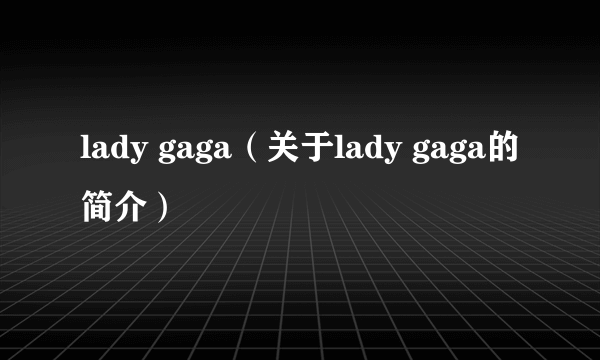 lady gaga（关于lady gaga的简介）