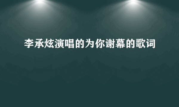 李承炫演唱的为你谢幕的歌词