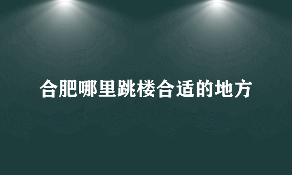 合肥哪里跳楼合适的地方