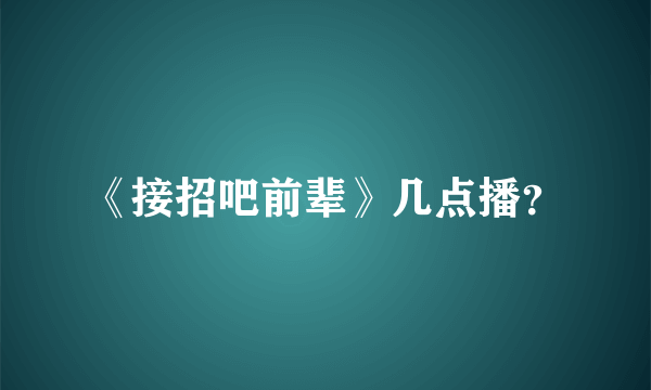 《接招吧前辈》几点播？