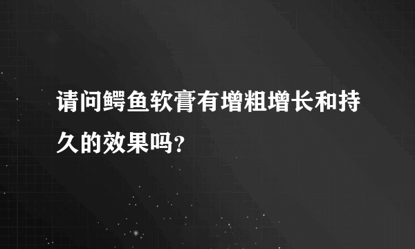 请问鳄鱼软膏有增粗增长和持久的效果吗？