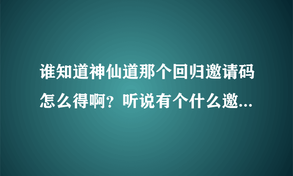 谁知道神仙道那个回归邀请码怎么得啊？听说有个什么邀请激活码生成器？