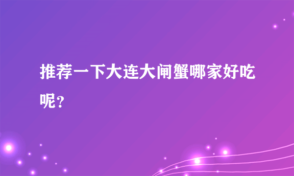 推荐一下大连大闸蟹哪家好吃呢？