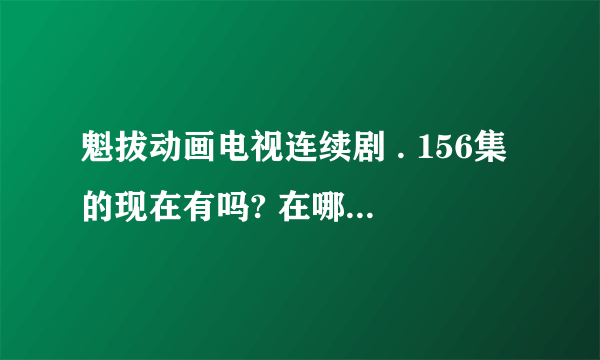 魁拔动画电视连续剧 . 156集的现在有吗? 在哪里能看到？