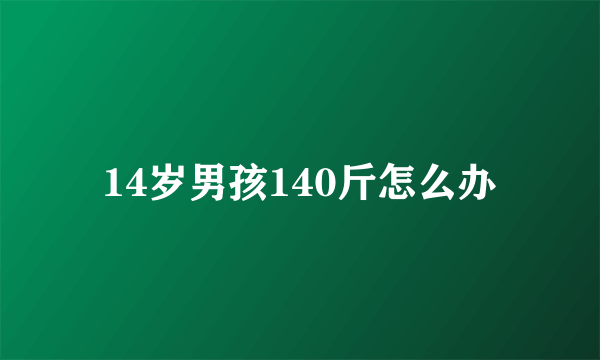 14岁男孩140斤怎么办