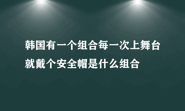 韩国有一个组合每一次上舞台就戴个安全帽是什么组合