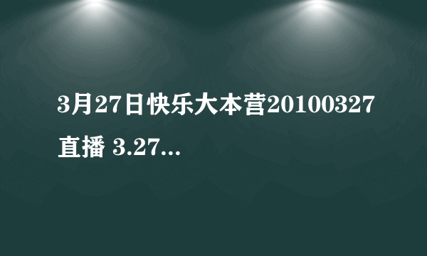 3月27日快乐大本营20100327直播 3.27湖南卫视快乐大本营20100327现场直播视频观看