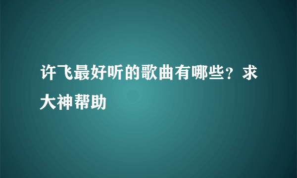 许飞最好听的歌曲有哪些？求大神帮助