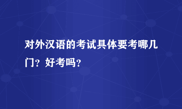 对外汉语的考试具体要考哪几门？好考吗？