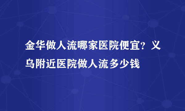 金华做人流哪家医院便宜？义乌附近医院做人流多少钱