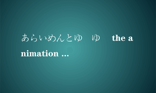 あらいめんとゆーゆー the animation 1&2我真是醉了，提问好多次了还是不通过。动画跪求