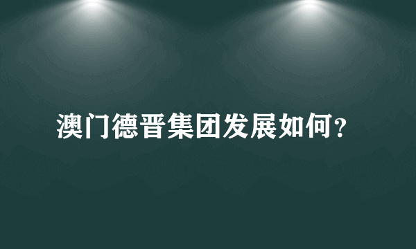 澳门德晋集团发展如何？