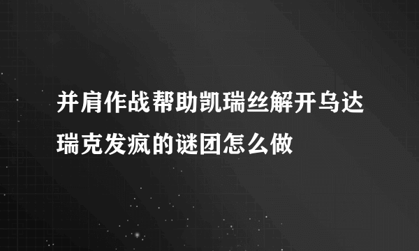 并肩作战帮助凯瑞丝解开乌达瑞克发疯的谜团怎么做