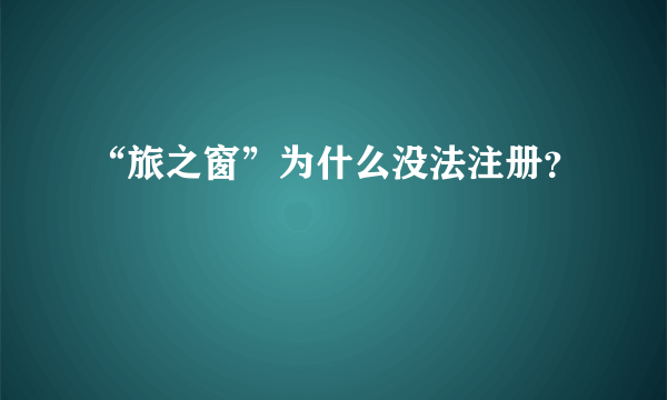 “旅之窗”为什么没法注册？