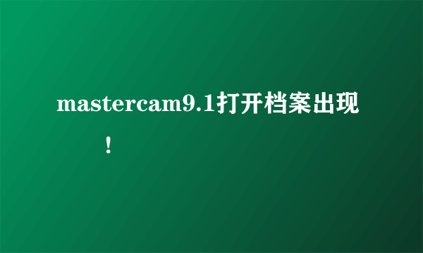 mastercam9.1打开档案出现問題!