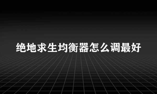 绝地求生均衡器怎么调最好