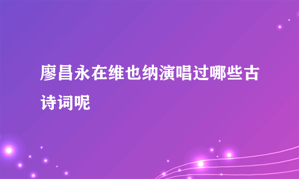 廖昌永在维也纳演唱过哪些古诗词呢