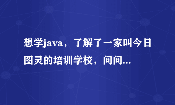 想学java，了解了一家叫今日图灵的培训学校，问问大家怎么样！就业什么的