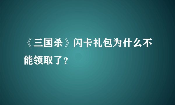 《三国杀》闪卡礼包为什么不能领取了？