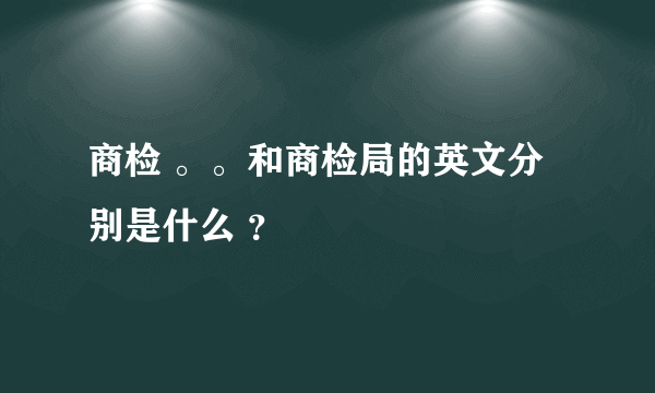 商检 。。和商检局的英文分别是什么 ？