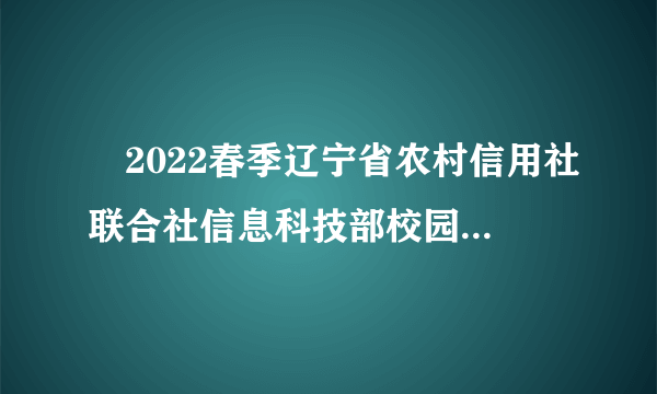 ​2022春季辽宁省农村信用社联合社信息科技部校园招聘7人公告