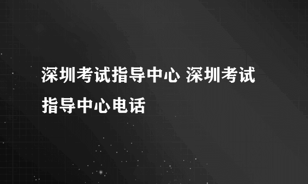 深圳考试指导中心 深圳考试指导中心电话