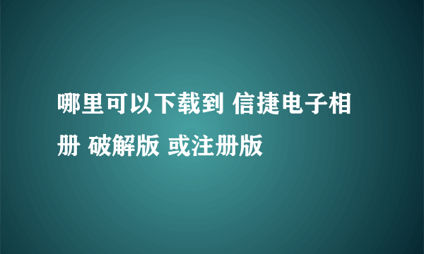 哪里可以下载到 信捷电子相册 破解版 或注册版