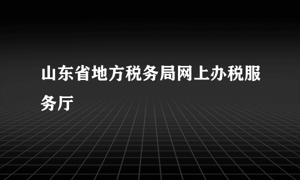 山东省地方税务局网上办税服务厅