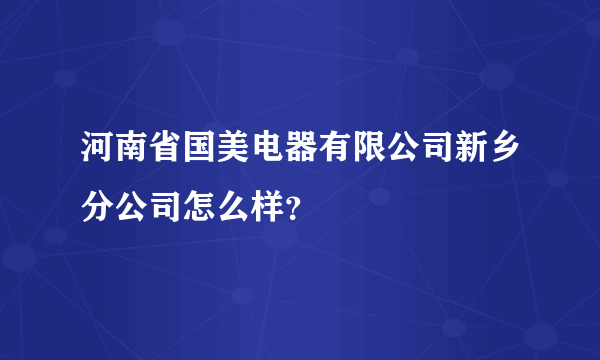 河南省国美电器有限公司新乡分公司怎么样？