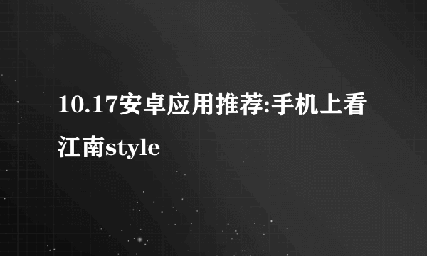 10.17安卓应用推荐:手机上看江南style